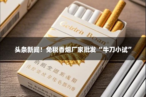 头条新闻！免税香烟厂家批发“牛刀小试”