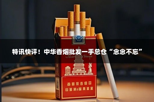 特讯快评！中华香烟批发一手总仓“念念不忘”