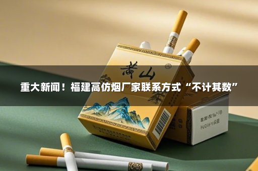 重大新闻！福建高仿烟厂家联系方式“不计其数”