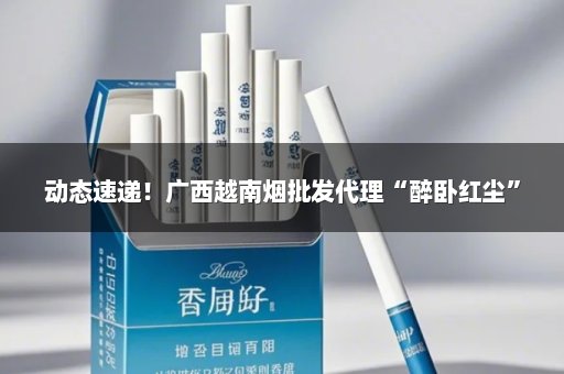 动态速递！广西越南烟批发代理“醉卧红尘”