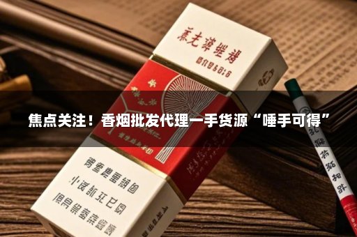 焦点关注！香烟批发代理一手货源“唾手可得”