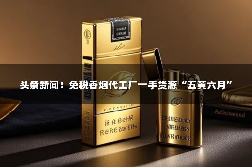 头条新闻！免税香烟代工厂一手货源“五黄六月”