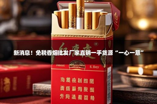 新消息！免税香烟批发厂家直销一手货源“一心一意”