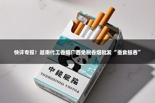 快评专报！越南代工香烟广西免税香烟批发“蚕食鲸吞”