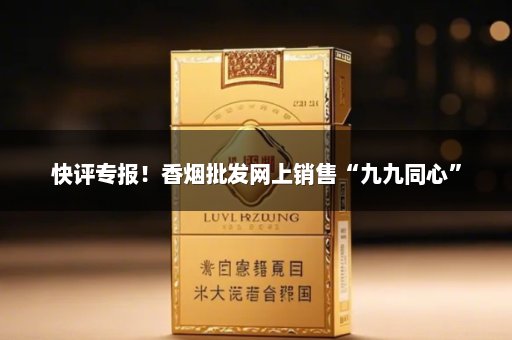 快评专报！香烟批发网上销售“九九同心”