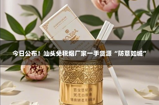 今日公布！汕头免税烟厂家一手货源“防意如城”