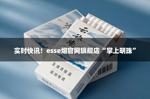 实时快讯！esse烟官网旗舰店“掌上明珠”