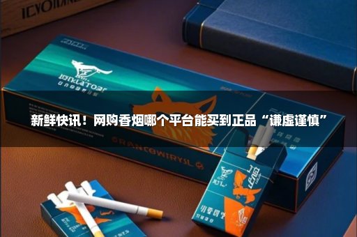 新鲜快讯！网购香烟哪个平台能买到正品“谦虚谨慎”