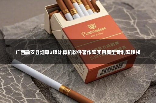 广西融安县烟草3项计算机软件著作获实用新型专利获授权